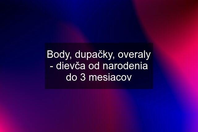 Body, dupačky, overaly - dievča od narodenia do 3 mesiacov