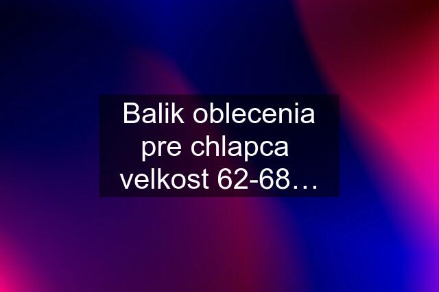 Balik oblecenia pre chlapca  velkost 62-68…