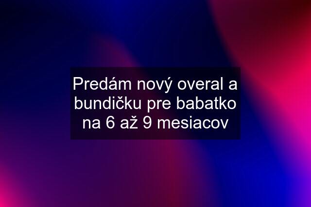 Predám nový overal a bundičku pre babatko na 6 až 9 mesiacov