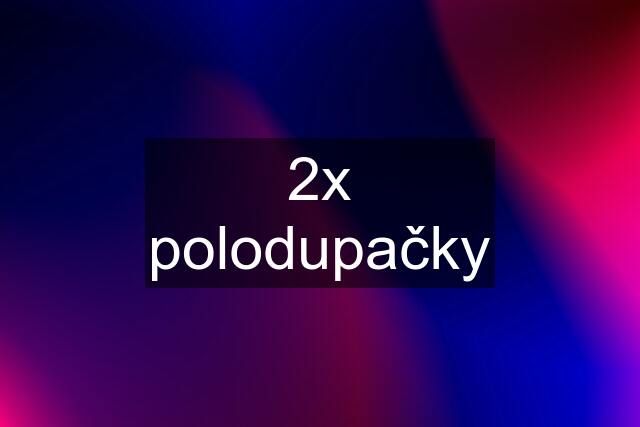 2x polodupačky