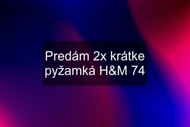 Predám 2x krátke pyžamká H&M 74