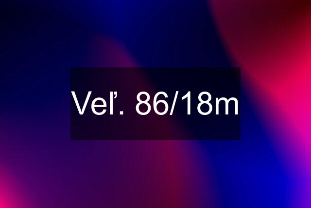 Veľ. 86/18m