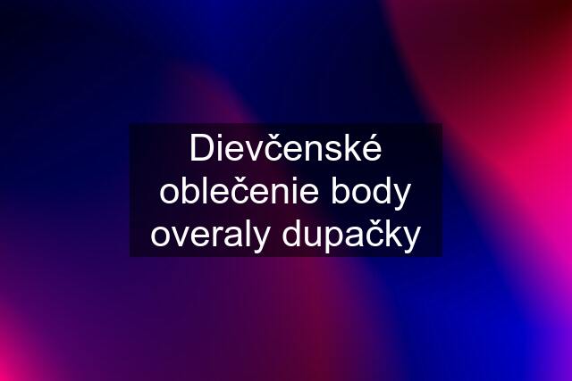 Dievčenské oblečenie body overaly dupačky