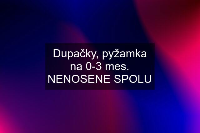 Dupačky, pyžamka na 0-3 mes. NENOSENE SPOLU