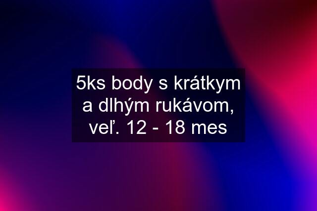 5ks body s krátkym a dlhým rukávom, veľ. 12 - 18 mes