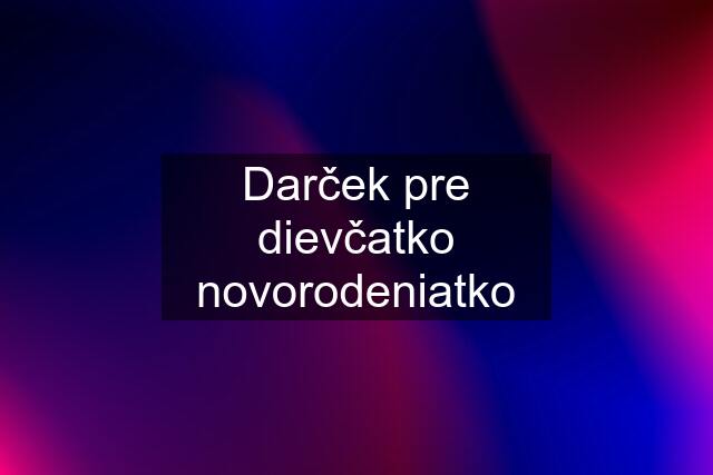 Darček pre dievčatko novorodeniatko