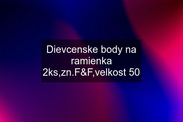 Dievcenske body na ramienka 2ks,zn.F&F,velkost 50