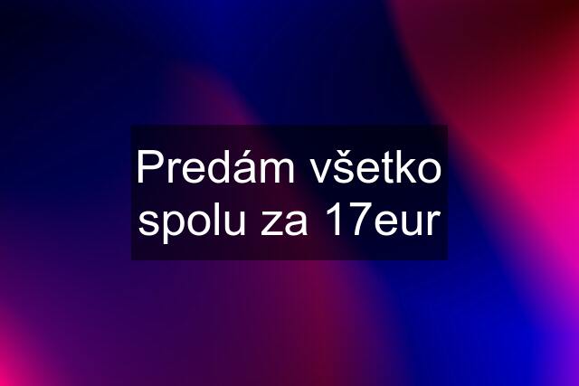 Predám všetko spolu za 17eur