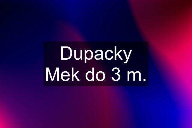 Dupacky Mek do 3 m.