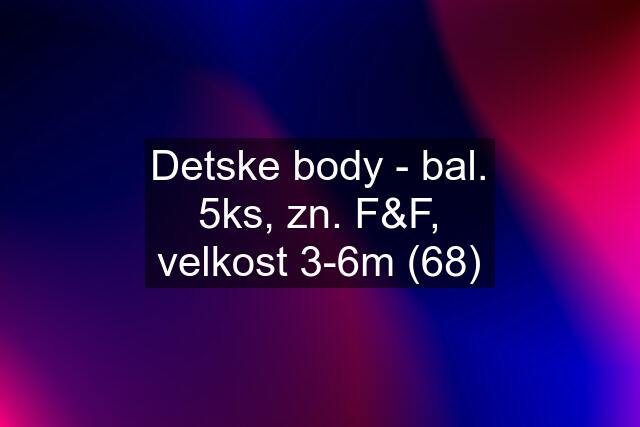 Detske body - bal. 5ks, zn. F&F, velkost 3-6m (68)