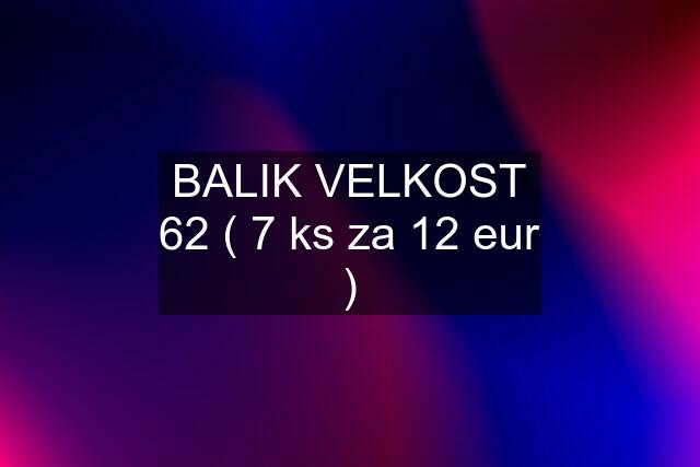 BALIK VELKOST 62 ( 7 ks za 12 eur )