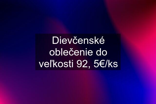 Dievčenské oblečenie do veľkosti 92, 5€/ks