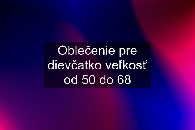 Oblečenie pre dievčatko veľkosť od 50 do 68