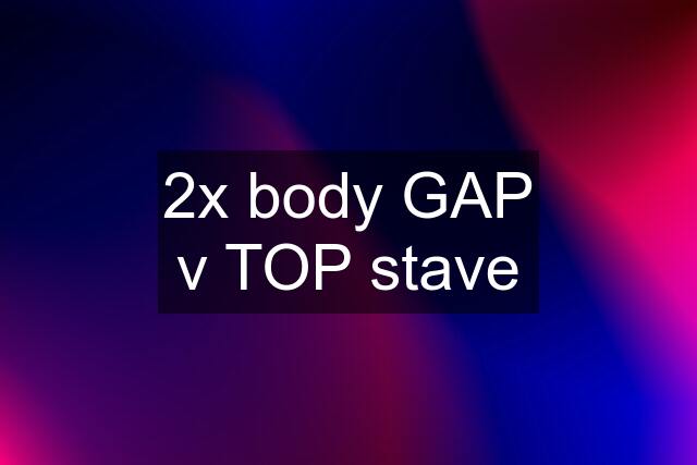 2x body GAP v TOP stave