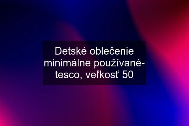 Detské oblečenie minimálne používané- tesco, veľkosť 50