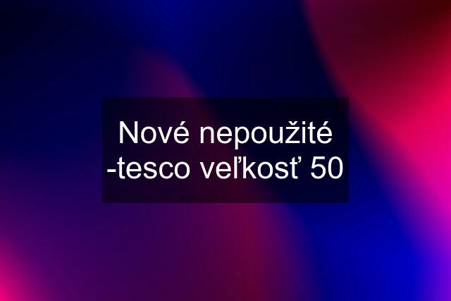 Nové nepoužité -tesco veľkosť 50