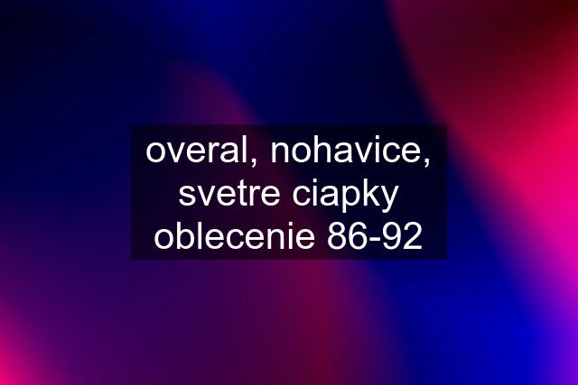 overal, nohavice, svetre ciapky oblecenie 86-92