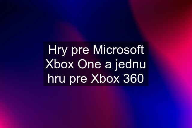 Hry pre Microsoft Xbox One a jednu hru pre Xbox 360