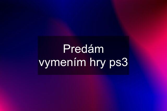 Predám vymením hry ps3