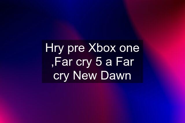 Hry pre Xbox one ,Far cry 5 a Far cry New Dawn