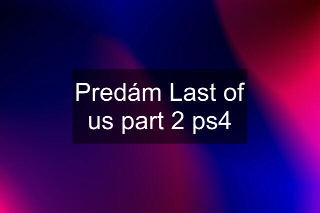 Predám Last of us part 2 ps4