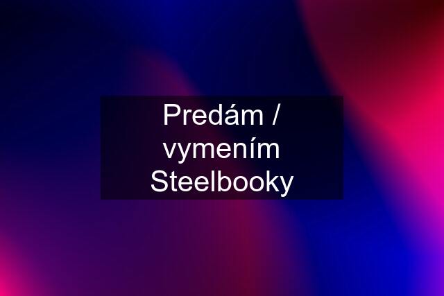 Predám / vymením Steelbooky