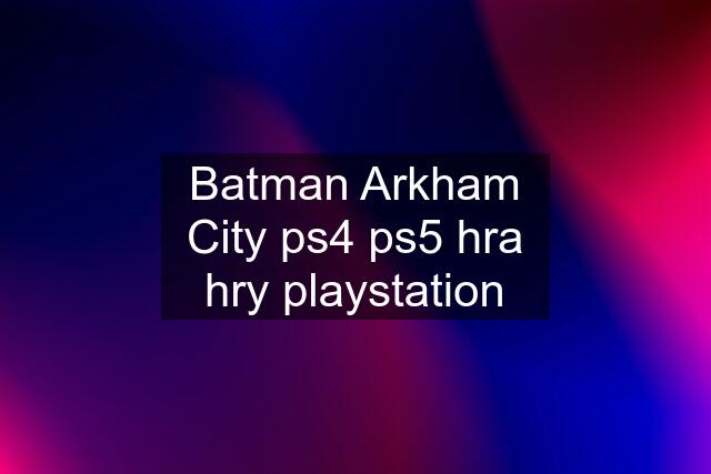 Batman Arkham City ps4 ps5 hra hry playstation