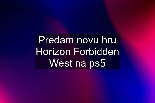 Predam novu hru Horizon Forbidden West na ps5