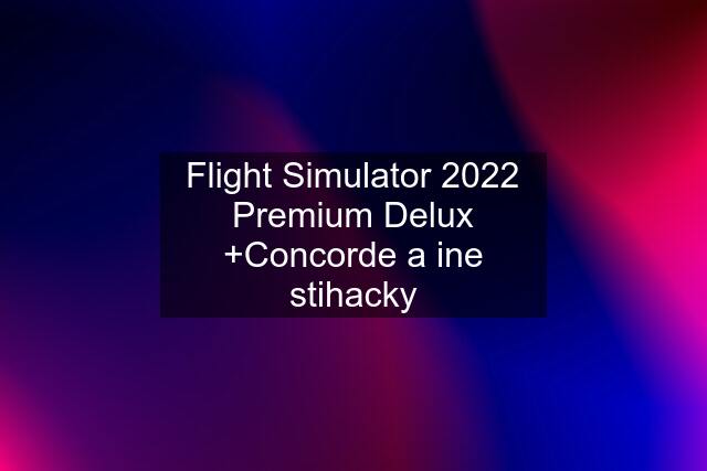 Flight Simulator 2022 Premium Delux +Concorde a ine stihacky