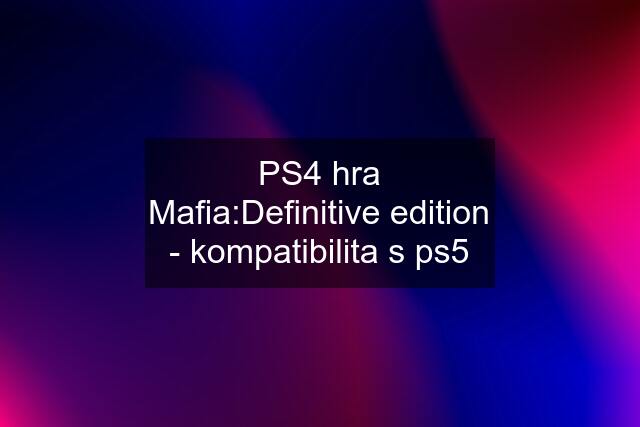 PS4 hra Mafia:Definitive edition - kompatibilita s ps5