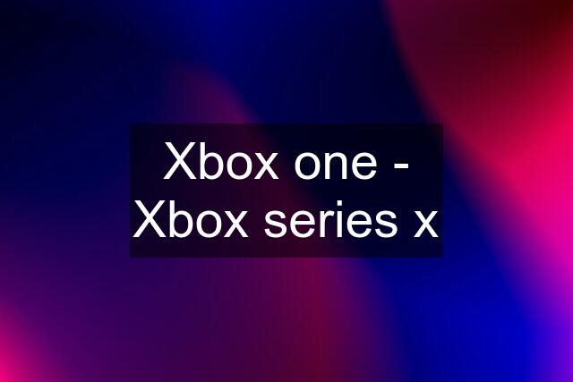 Xbox one - Xbox series x