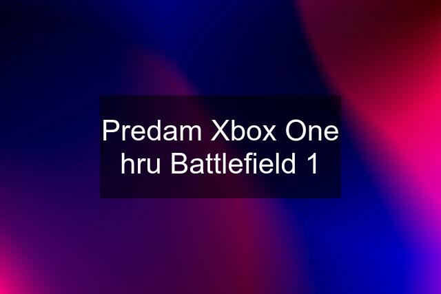 Predam Xbox One hru Battlefield 1