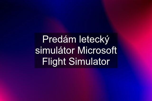 Predám letecký simulátor Microsoft Flight Simulator