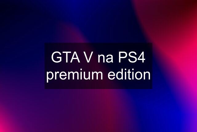 GTA V na PS4 premium edition