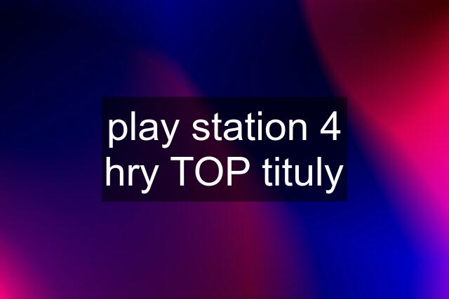 play station 4 hry TOP tituly