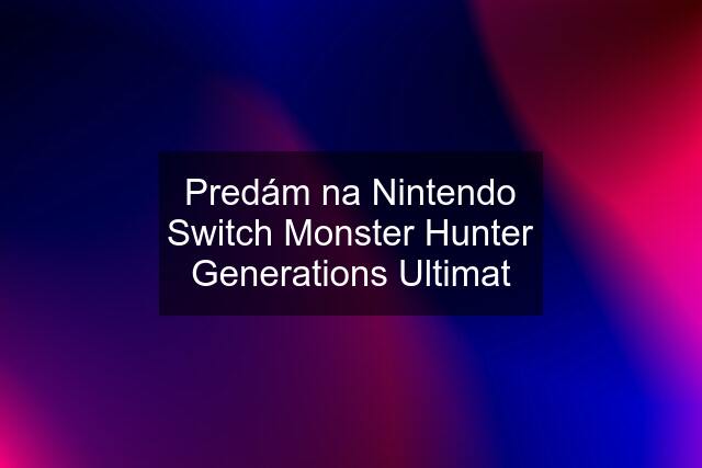 Predám na Nintendo Switch Monster Hunter Generations Ultimat