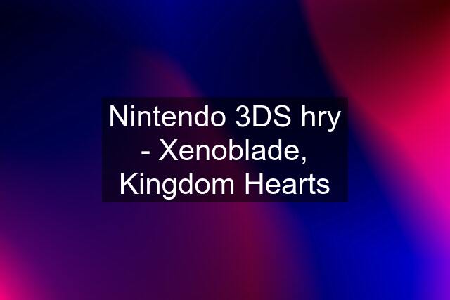 Nintendo 3DS hry - Xenoblade, Kingdom Hearts