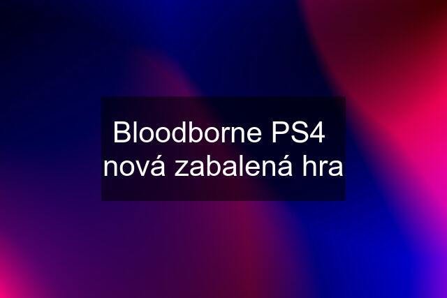 Bloodborne PS4  nová zabalená hra