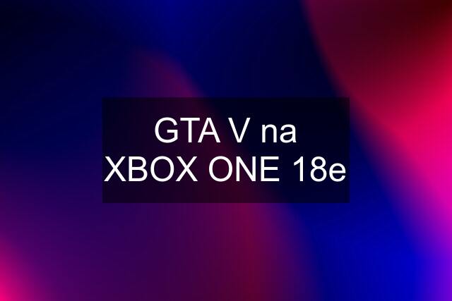 GTA V na XBOX ONE 18e