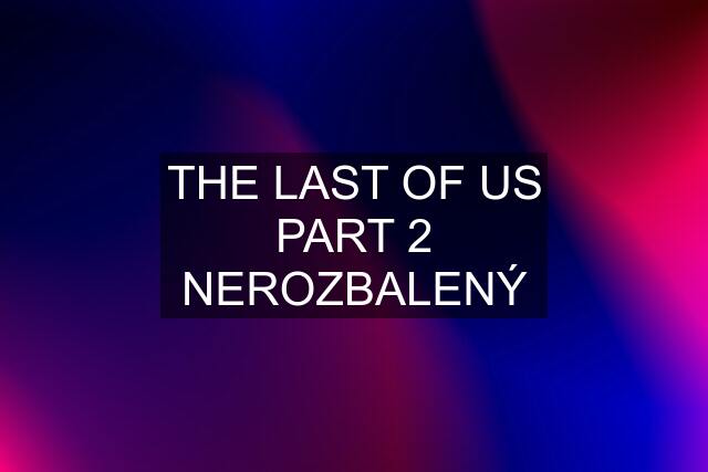 THE LAST OF US PART 2 NEROZBALENÝ
