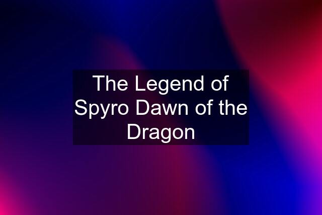 The Legend of Spyro Dawn of the Dragon