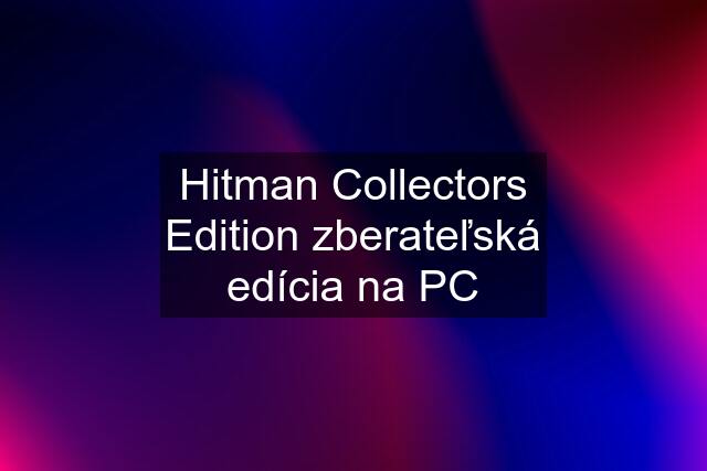 Hitman Collectors Edition zberateľská edícia na PC