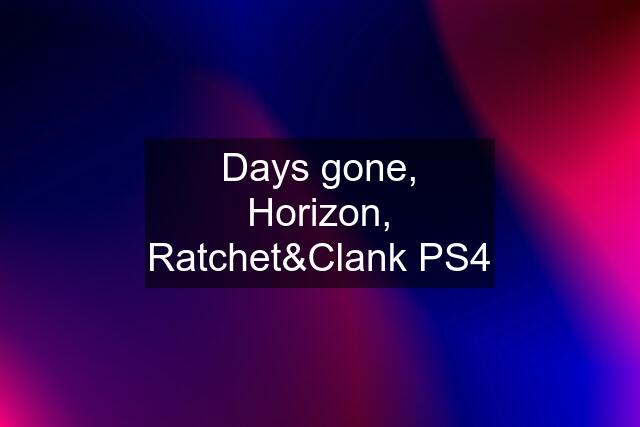 Days gone, Horizon, Ratchet&Clank PS4