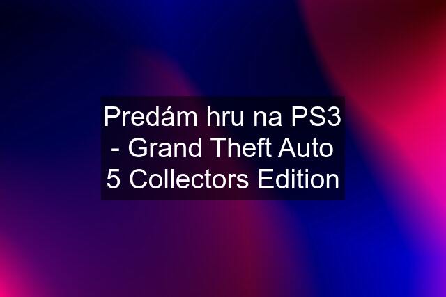 Predám hru na PS3 - Grand Theft Auto 5 Collectors Edition