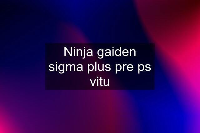 Ninja gaiden sigma plus pre ps vitu