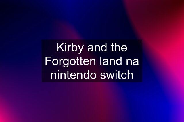 Kirby and the Forgotten land na nintendo switch