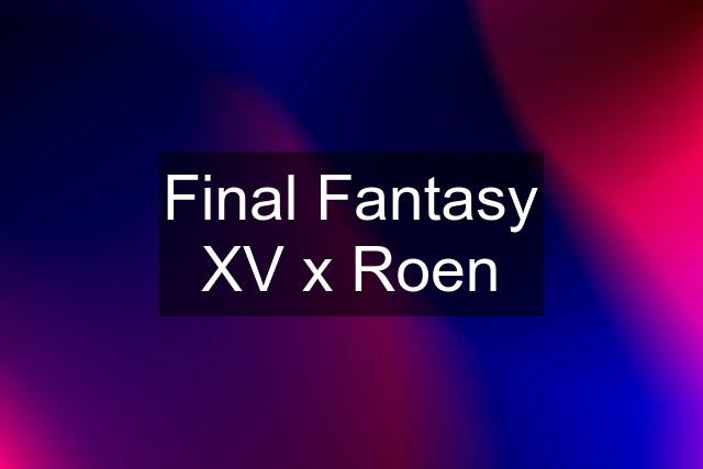 Final Fantasy XV x Roen