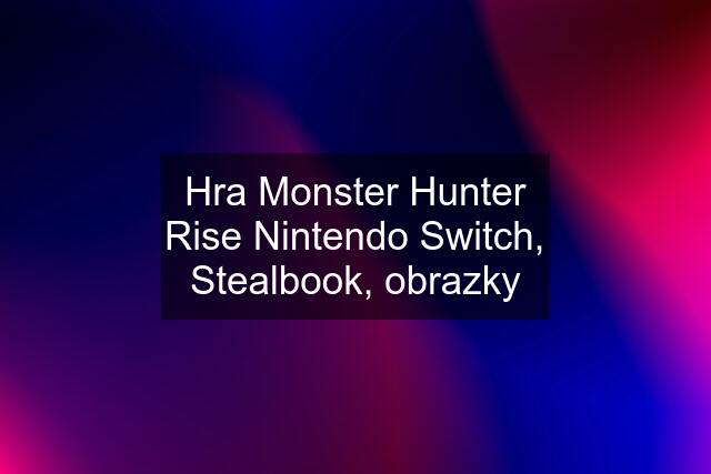 Hra Monster Hunter Rise Nintendo Switch, Stealbook, obrazky