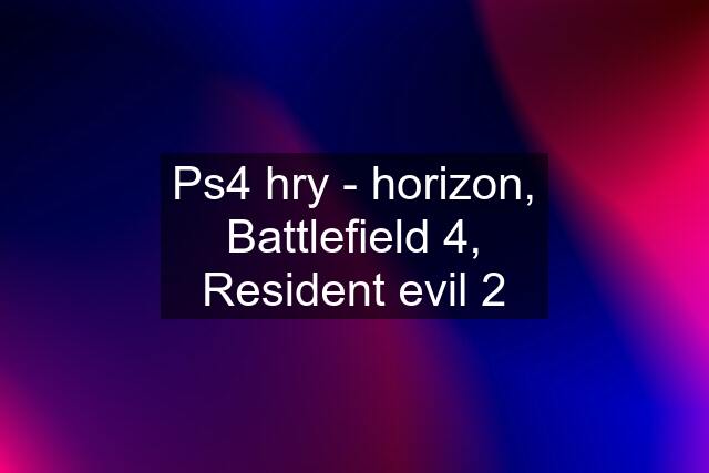 Ps4 hry - horizon, Battlefield 4, Resident evil 2