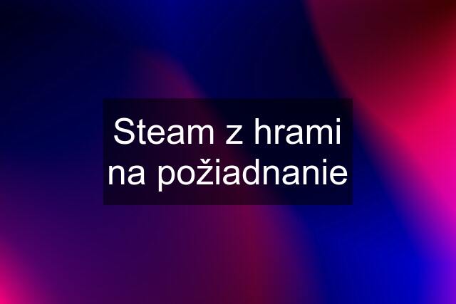 Steam z hrami na požiadnanie